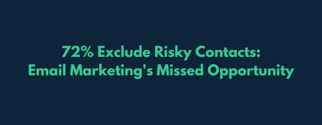 72% Exclude Risky Contacts: Email Marketing's Missed Opportunity